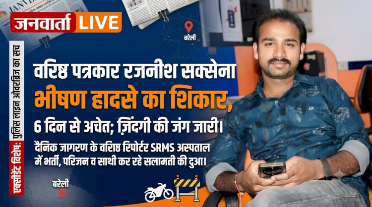 दैनिक जागरण के वरिष्ठ पत्रकार रजनीश सक्सेना भीषण हादसे में गंभीर, 6 दिन से जिंदगी की जंग जारी; परिजनों और पत्रकारों की आंखें नम